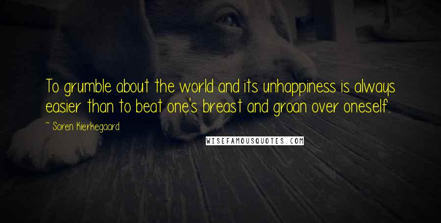 Soren Kierkegaard Quotes: To grumble about the world and its unhappiness is always easier than to beat one's breast and groan over oneself.