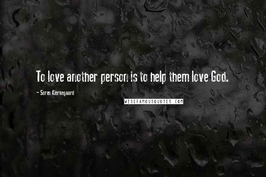 Soren Kierkegaard Quotes: To love another person is to help them love God.