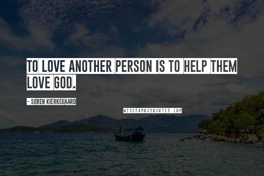 Soren Kierkegaard Quotes: To love another person is to help them love God.