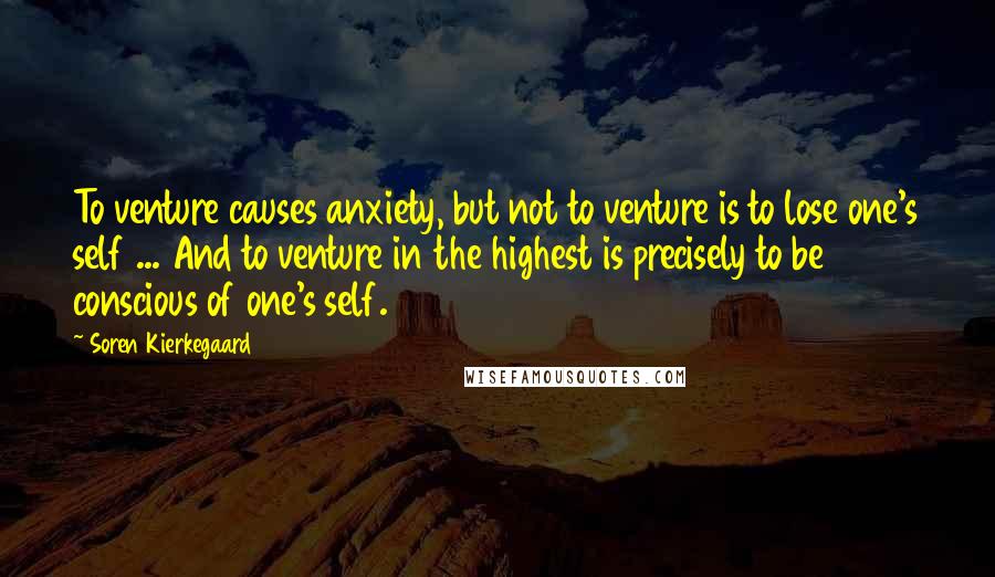 Soren Kierkegaard Quotes: To venture causes anxiety, but not to venture is to lose one's self ... And to venture in the highest is precisely to be conscious of one's self.