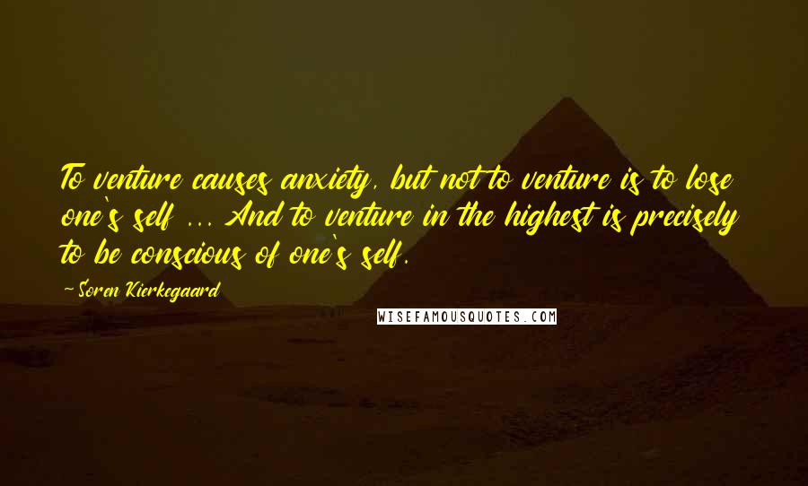 Soren Kierkegaard Quotes: To venture causes anxiety, but not to venture is to lose one's self ... And to venture in the highest is precisely to be conscious of one's self.