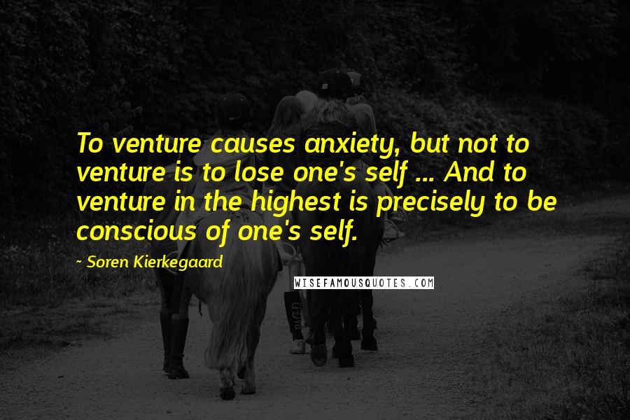 Soren Kierkegaard Quotes: To venture causes anxiety, but not to venture is to lose one's self ... And to venture in the highest is precisely to be conscious of one's self.