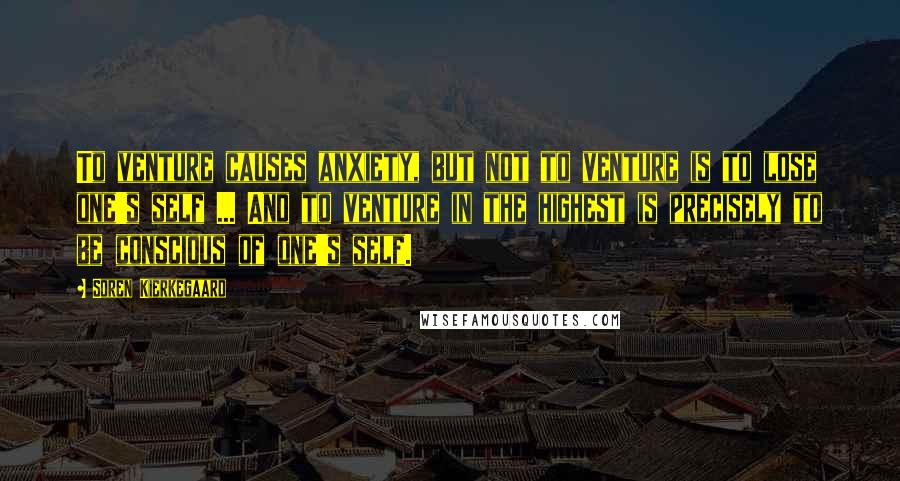 Soren Kierkegaard Quotes: To venture causes anxiety, but not to venture is to lose one's self ... And to venture in the highest is precisely to be conscious of one's self.