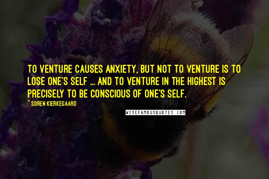 Soren Kierkegaard Quotes: To venture causes anxiety, but not to venture is to lose one's self ... And to venture in the highest is precisely to be conscious of one's self.