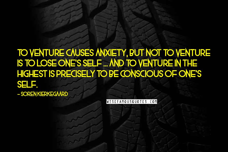 Soren Kierkegaard Quotes: To venture causes anxiety, but not to venture is to lose one's self ... And to venture in the highest is precisely to be conscious of one's self.
