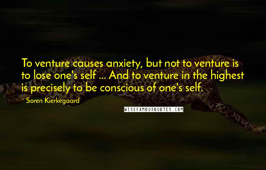 Soren Kierkegaard Quotes: To venture causes anxiety, but not to venture is to lose one's self ... And to venture in the highest is precisely to be conscious of one's self.