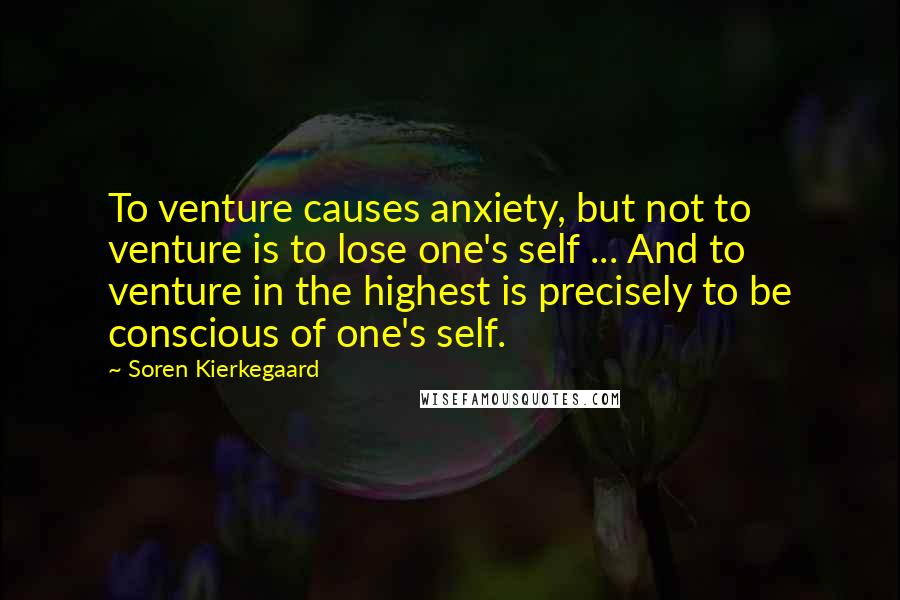 Soren Kierkegaard Quotes: To venture causes anxiety, but not to venture is to lose one's self ... And to venture in the highest is precisely to be conscious of one's self.