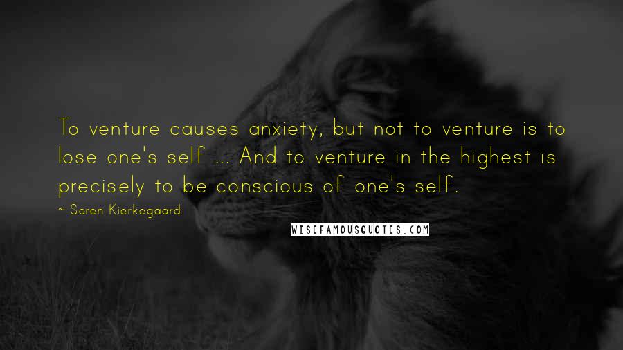 Soren Kierkegaard Quotes: To venture causes anxiety, but not to venture is to lose one's self ... And to venture in the highest is precisely to be conscious of one's self.