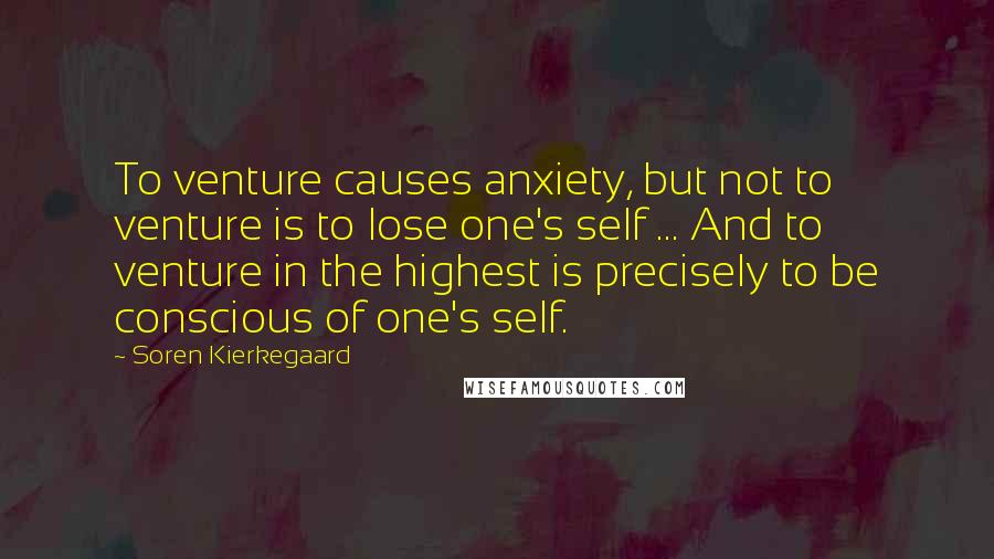 Soren Kierkegaard Quotes: To venture causes anxiety, but not to venture is to lose one's self ... And to venture in the highest is precisely to be conscious of one's self.