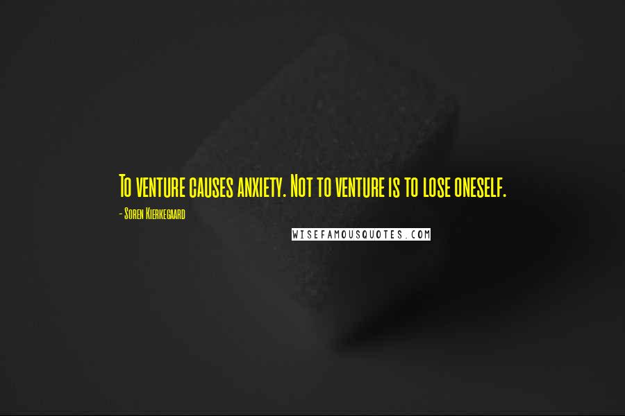 Soren Kierkegaard Quotes: To venture causes anxiety. Not to venture is to lose oneself.