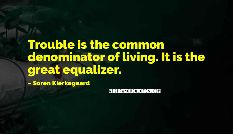 Soren Kierkegaard Quotes: Trouble is the common denominator of living. It is the great equalizer.