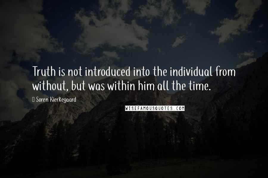 Soren Kierkegaard Quotes: Truth is not introduced into the individual from without, but was within him all the time.