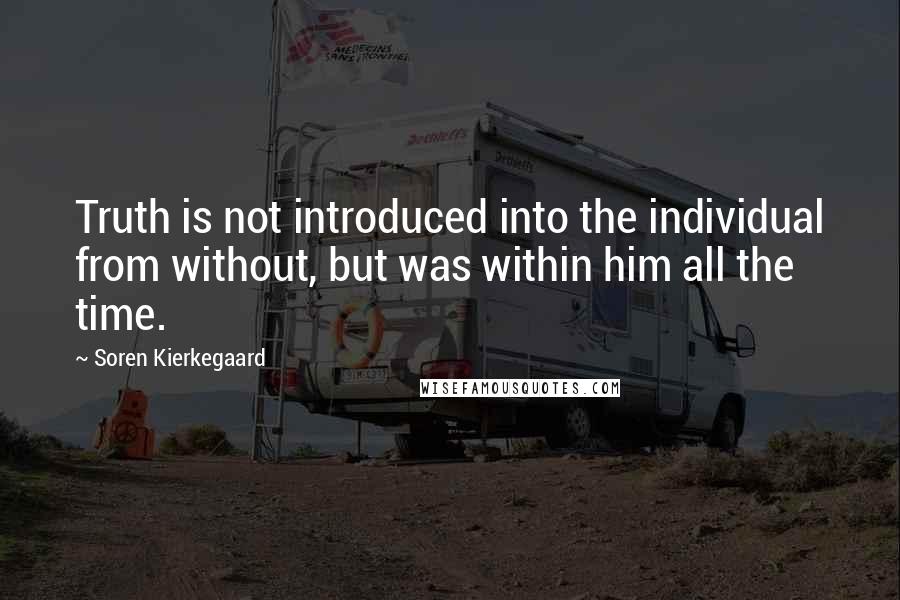 Soren Kierkegaard Quotes: Truth is not introduced into the individual from without, but was within him all the time.