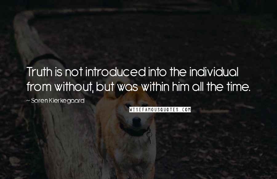 Soren Kierkegaard Quotes: Truth is not introduced into the individual from without, but was within him all the time.