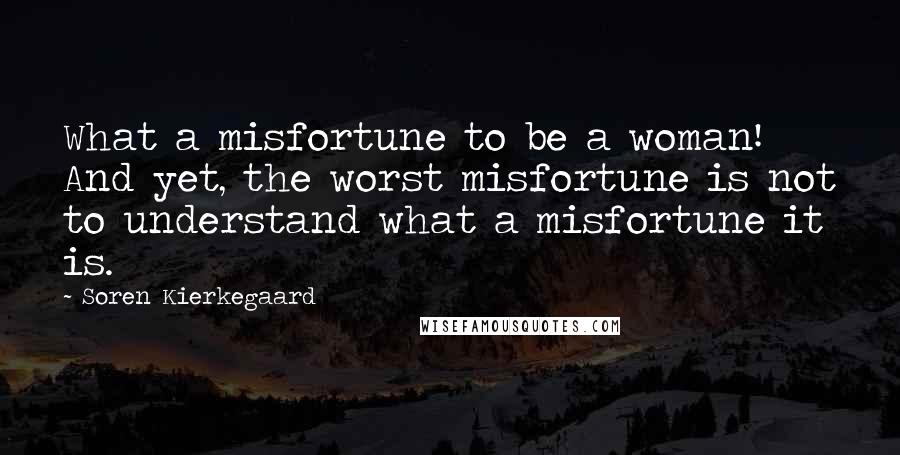 Soren Kierkegaard Quotes: What a misfortune to be a woman! And yet, the worst misfortune is not to understand what a misfortune it is.