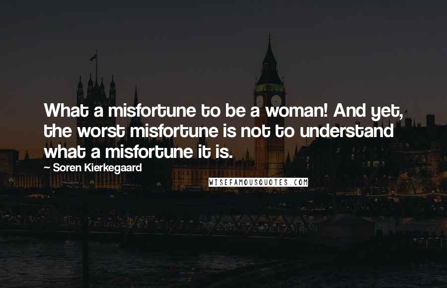 Soren Kierkegaard Quotes: What a misfortune to be a woman! And yet, the worst misfortune is not to understand what a misfortune it is.