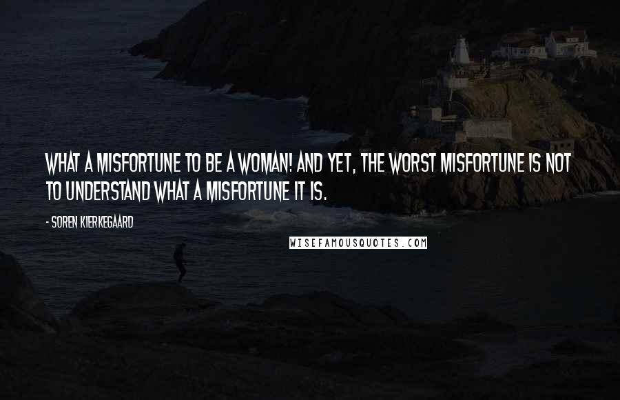 Soren Kierkegaard Quotes: What a misfortune to be a woman! And yet, the worst misfortune is not to understand what a misfortune it is.