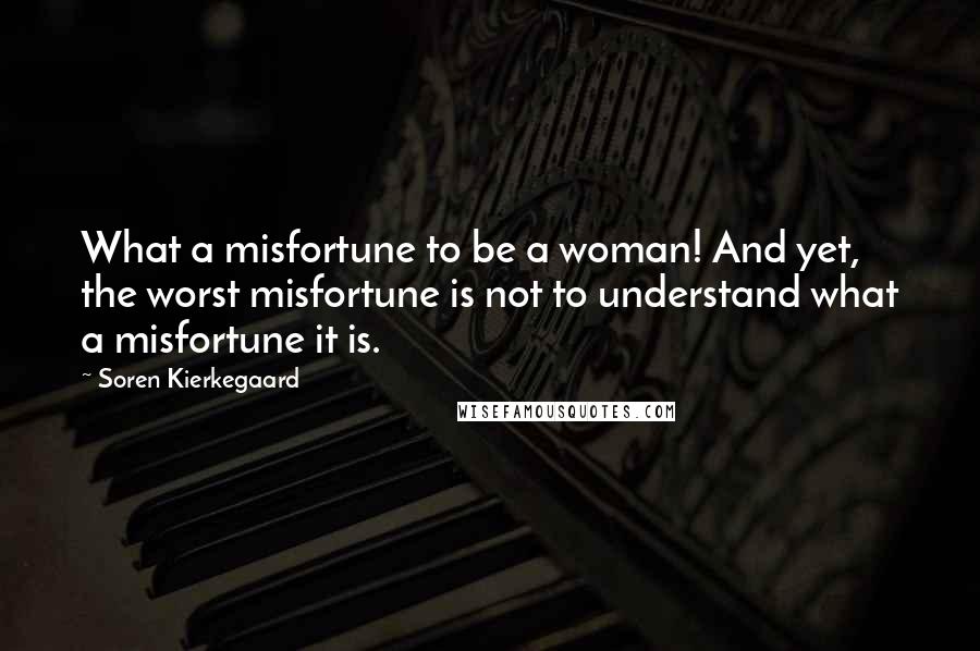 Soren Kierkegaard Quotes: What a misfortune to be a woman! And yet, the worst misfortune is not to understand what a misfortune it is.