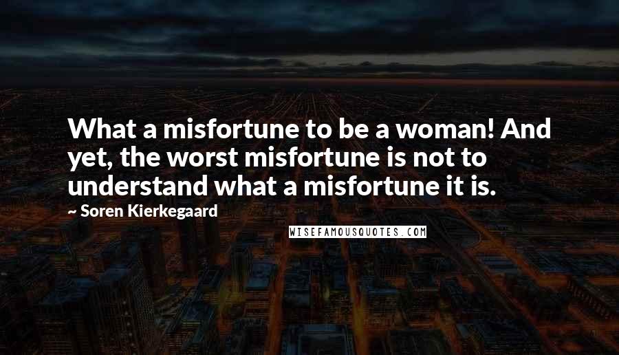 Soren Kierkegaard Quotes: What a misfortune to be a woman! And yet, the worst misfortune is not to understand what a misfortune it is.