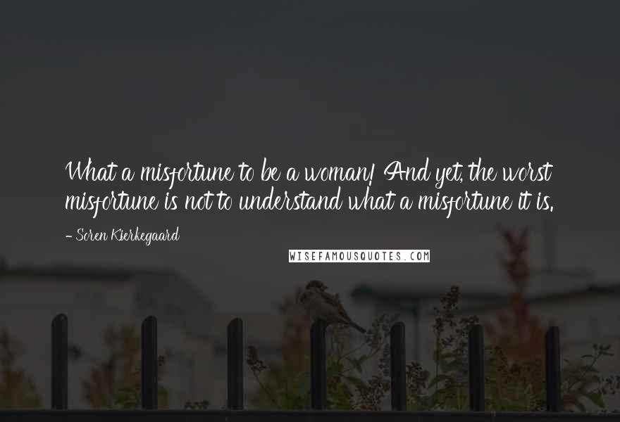 Soren Kierkegaard Quotes: What a misfortune to be a woman! And yet, the worst misfortune is not to understand what a misfortune it is.