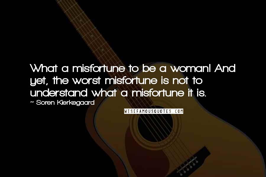 Soren Kierkegaard Quotes: What a misfortune to be a woman! And yet, the worst misfortune is not to understand what a misfortune it is.