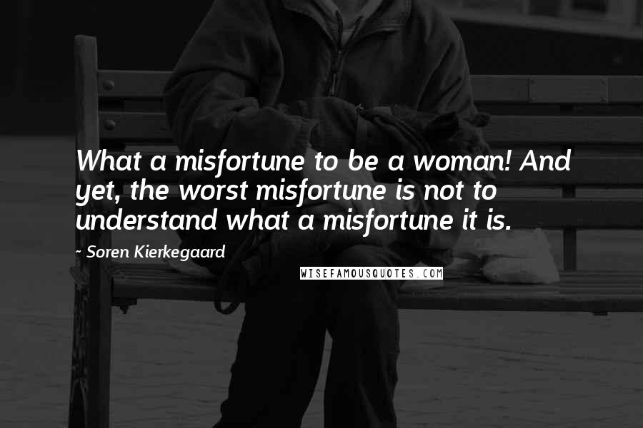 Soren Kierkegaard Quotes: What a misfortune to be a woman! And yet, the worst misfortune is not to understand what a misfortune it is.