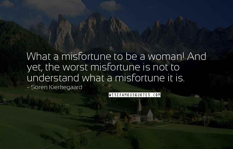 Soren Kierkegaard Quotes: What a misfortune to be a woman! And yet, the worst misfortune is not to understand what a misfortune it is.