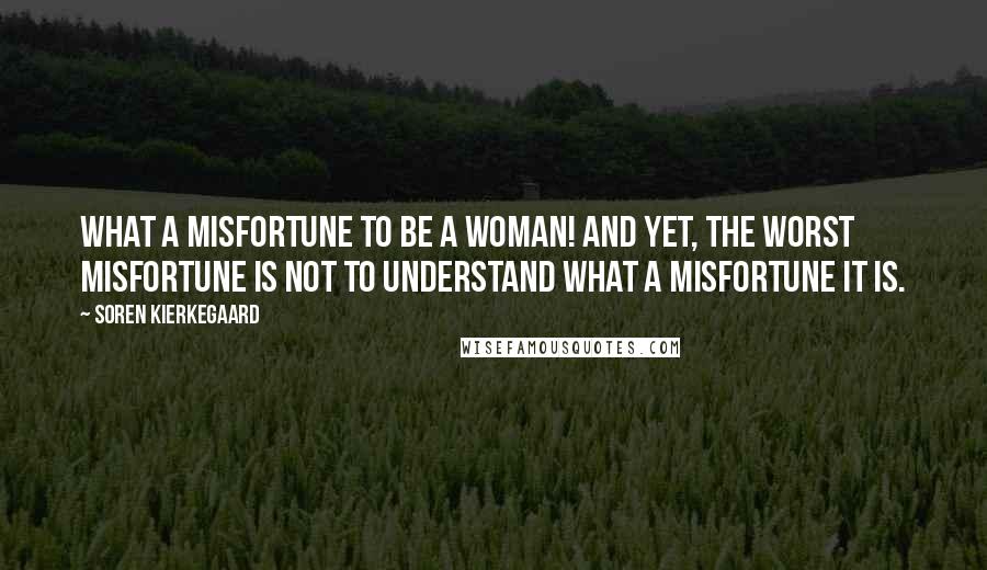Soren Kierkegaard Quotes: What a misfortune to be a woman! And yet, the worst misfortune is not to understand what a misfortune it is.