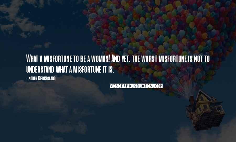 Soren Kierkegaard Quotes: What a misfortune to be a woman! And yet, the worst misfortune is not to understand what a misfortune it is.