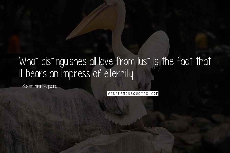 Soren Kierkegaard Quotes: What distinguishes all love from lust is the fact that it bears an impress of eternity.