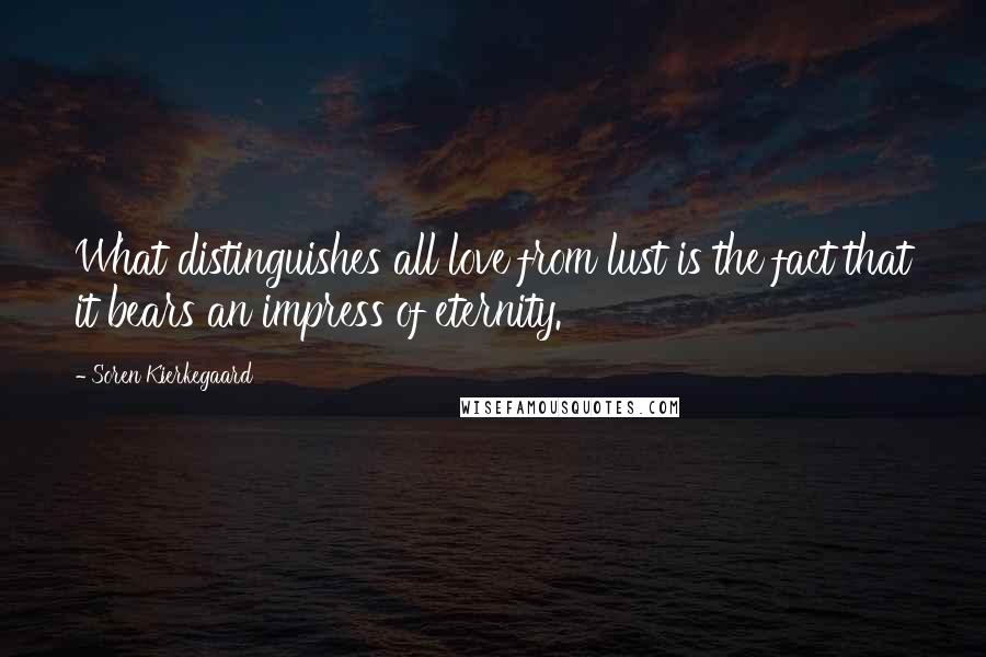 Soren Kierkegaard Quotes: What distinguishes all love from lust is the fact that it bears an impress of eternity.
