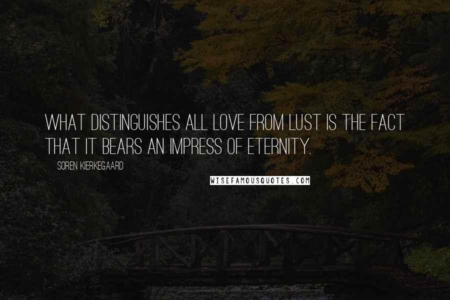 Soren Kierkegaard Quotes: What distinguishes all love from lust is the fact that it bears an impress of eternity.