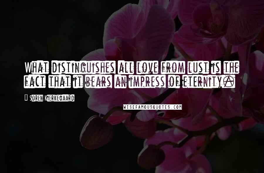 Soren Kierkegaard Quotes: What distinguishes all love from lust is the fact that it bears an impress of eternity.