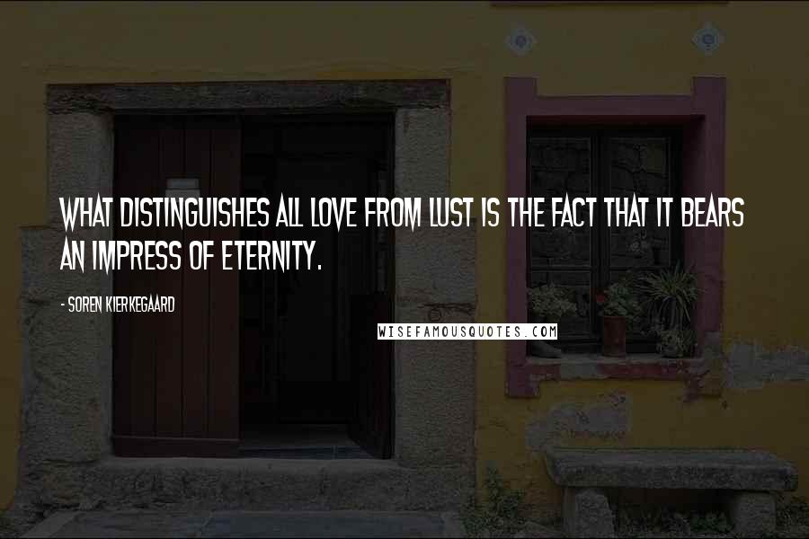 Soren Kierkegaard Quotes: What distinguishes all love from lust is the fact that it bears an impress of eternity.