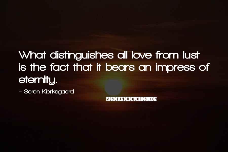 Soren Kierkegaard Quotes: What distinguishes all love from lust is the fact that it bears an impress of eternity.