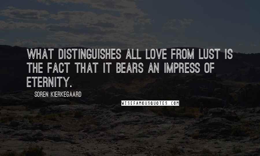 Soren Kierkegaard Quotes: What distinguishes all love from lust is the fact that it bears an impress of eternity.