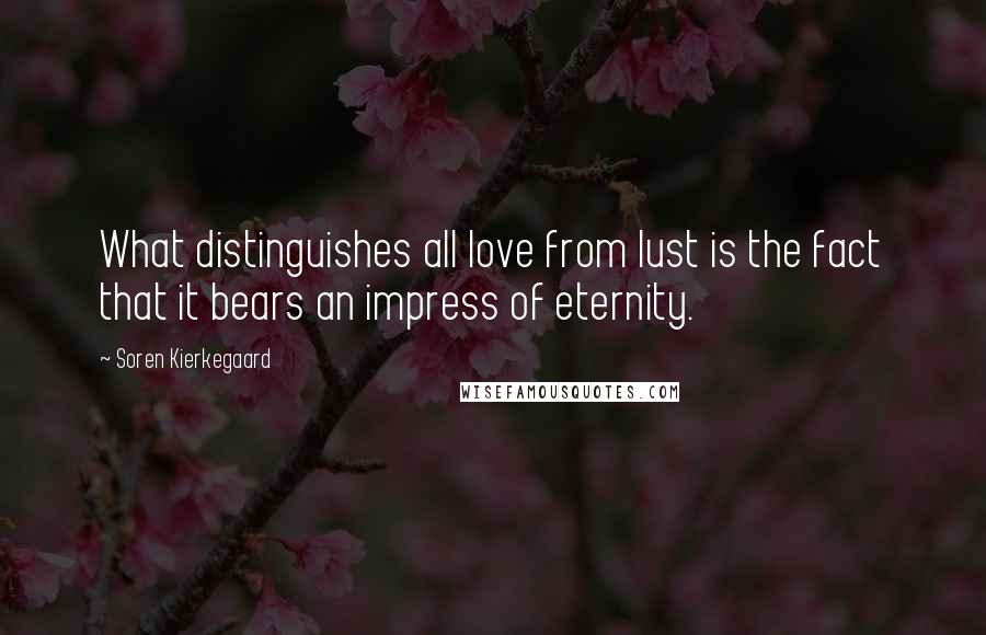 Soren Kierkegaard Quotes: What distinguishes all love from lust is the fact that it bears an impress of eternity.