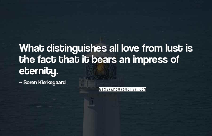 Soren Kierkegaard Quotes: What distinguishes all love from lust is the fact that it bears an impress of eternity.