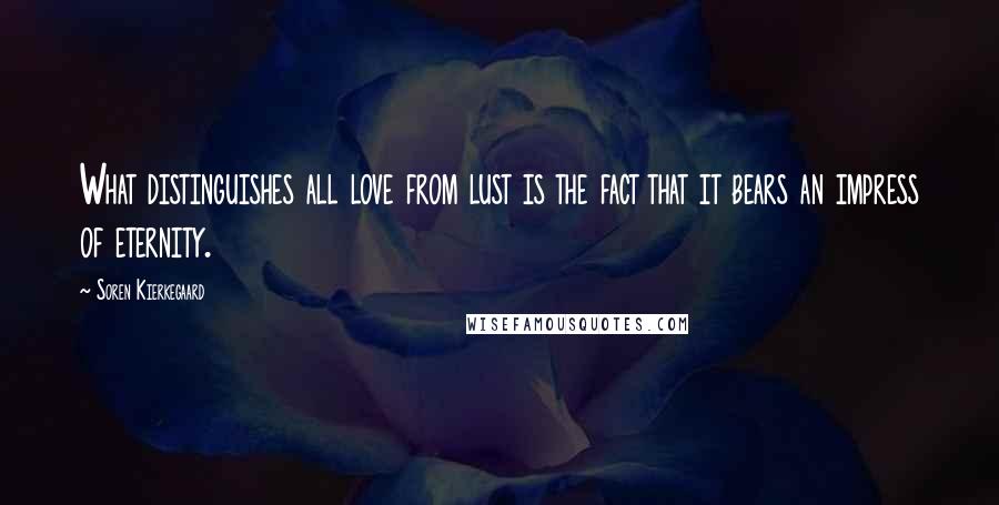 Soren Kierkegaard Quotes: What distinguishes all love from lust is the fact that it bears an impress of eternity.