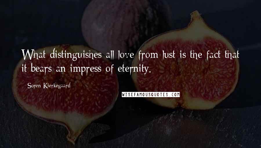 Soren Kierkegaard Quotes: What distinguishes all love from lust is the fact that it bears an impress of eternity.