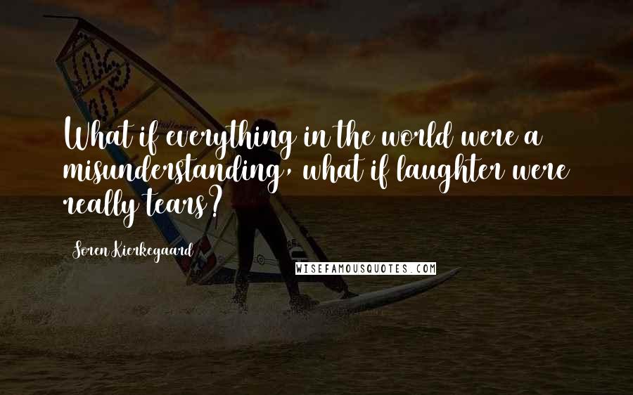 Soren Kierkegaard Quotes: What if everything in the world were a misunderstanding, what if laughter were really tears?