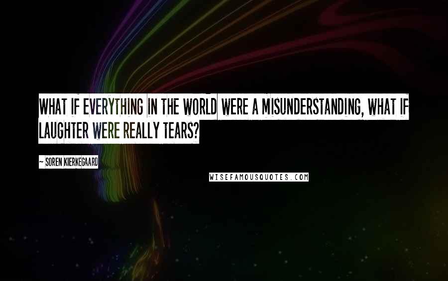 Soren Kierkegaard Quotes: What if everything in the world were a misunderstanding, what if laughter were really tears?