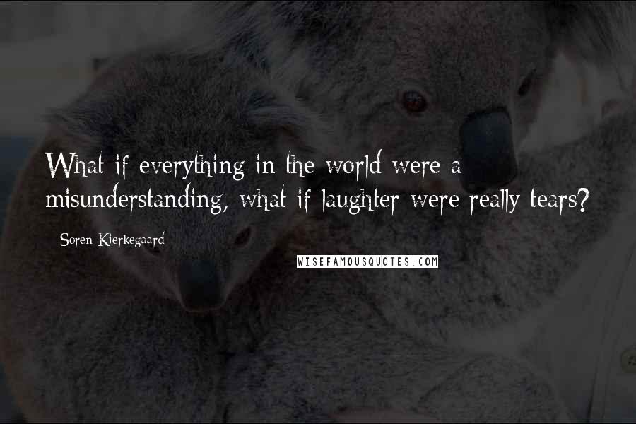 Soren Kierkegaard Quotes: What if everything in the world were a misunderstanding, what if laughter were really tears?