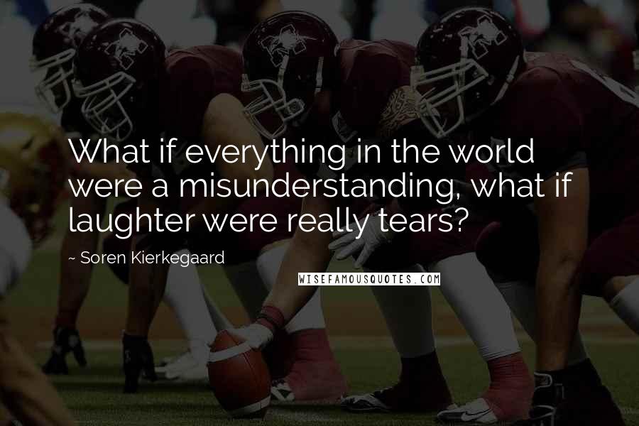 Soren Kierkegaard Quotes: What if everything in the world were a misunderstanding, what if laughter were really tears?