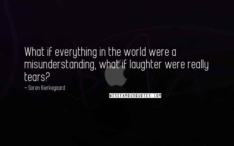 Soren Kierkegaard Quotes: What if everything in the world were a misunderstanding, what if laughter were really tears?