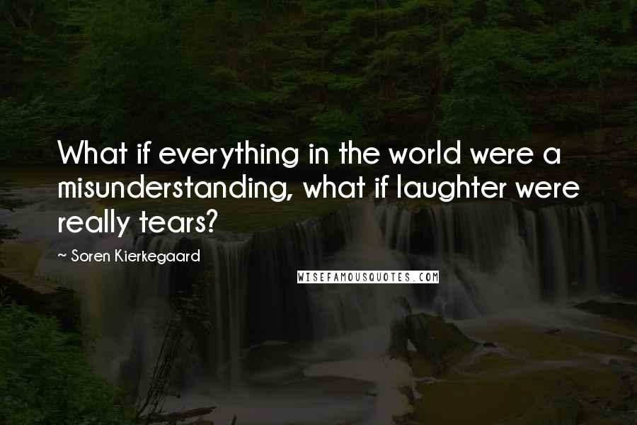 Soren Kierkegaard Quotes: What if everything in the world were a misunderstanding, what if laughter were really tears?