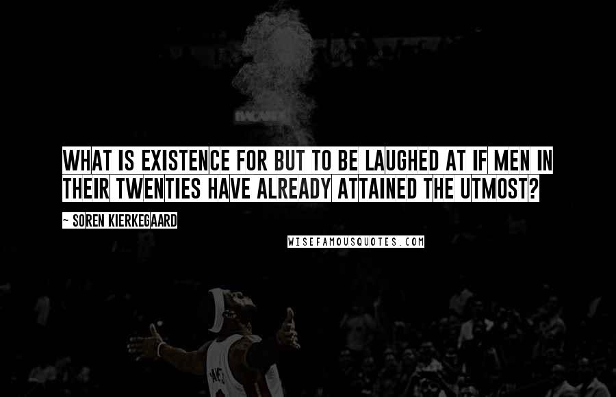 Soren Kierkegaard Quotes: What is existence for but to be laughed at if men in their twenties have already attained the utmost?