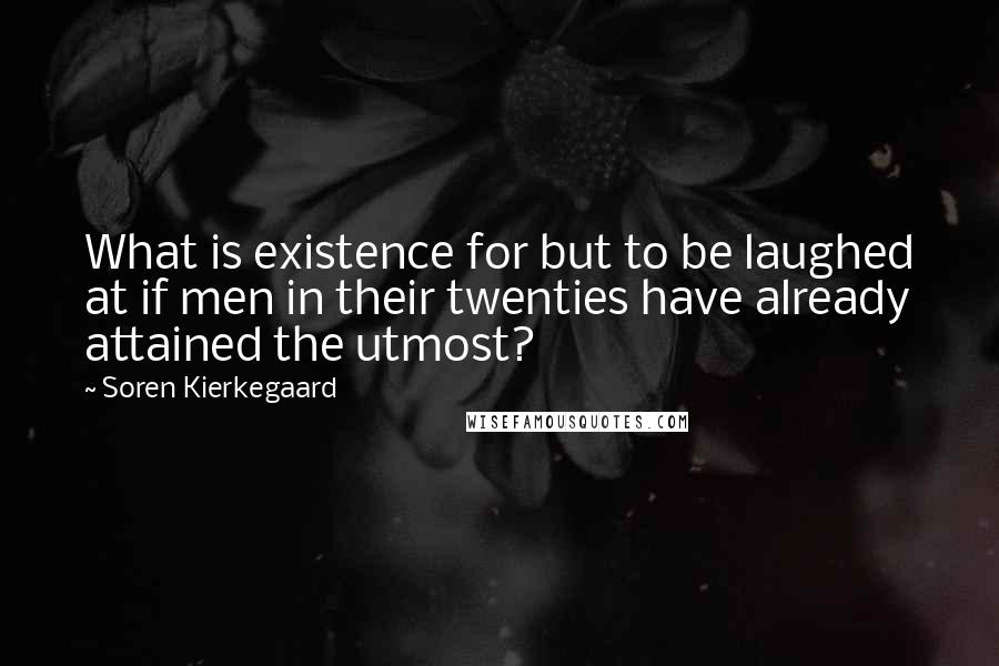 Soren Kierkegaard Quotes: What is existence for but to be laughed at if men in their twenties have already attained the utmost?