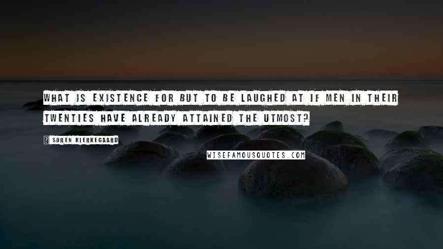 Soren Kierkegaard Quotes: What is existence for but to be laughed at if men in their twenties have already attained the utmost?