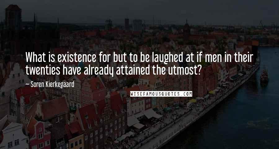 Soren Kierkegaard Quotes: What is existence for but to be laughed at if men in their twenties have already attained the utmost?